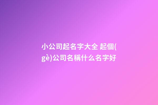 小公司起名字大全 起個(gè)公司名稱什么名字好-第1張-公司起名-玄機(jī)派
